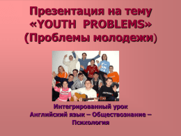Презентация на тему «YOUTH PROBLEMS» (Проблемы молодежи)  Интегрированный урок Английский язык – Обществознание – Психология.