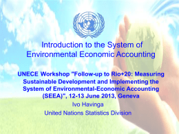 Introduction to the System of Environmental Economic Accounting UNECE Workshop "Follow-up to Rio+20: Measuring Sustainable Development and Implementing the System of Environmental-Economic Accounting (SEEA)", 12-13