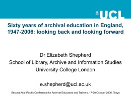 Sixty years of archival education in England, 1947-2006: looking back and looking forward  Dr Elizabeth Shepherd School of Library, Archive and Information Studies University.