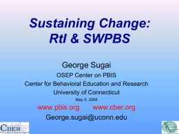 Sustaining Change: RtI & SWPBS George Sugai OSEP Center on PBIS Center for Behavioral Education and Research University of Connecticut May 9, 2008  www.pbis.org www.cber.org George.sugai@uconn.edu.