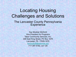 Locating Housing Challenges and Solutions The Lancaster County Pennsylvania Experience Kay Moshier McDivitt Vice President for Programs Tabor Community Services, Inc. 308 East King Street, PO Box.