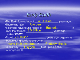 Early Earth 4.6 Billion •The Earth formed about ________________ years ago. Oxygen •There was little ________________. •Scientists have found fossils of ___________________ in Bacteria 3.5 Billion rock that formed __________________ years.