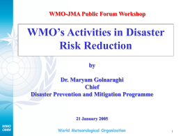 WMO-JMA Public Forum Workshop  WMO’s Activities in Disaster Risk Reduction by Dr. Maryam Golnaraghi Chief Disaster Prevention and Mitigation Programme  21 January 2005 World Meteorological Organization.