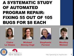 A SYSTEMATIC STUDY OF AUTOMATED PROGRAM REPAIR: FIXING 55 OUT OF 105 BUGS FOR $8 EACH  Claire Le Goues  Michael Dewey-Vogt  Stephanie Forrest  Westley Weimer  http://genprog.cs.virginia.edu.