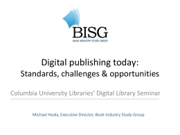 Digital publishing today: Standards, challenges & opportunities Columbia University Libraries’ Digital Library Seminar Michael Healy, Executive Director, Book Industry Study Group.