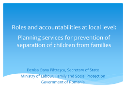 Roles and accountabilities at local level:  Planning services for prevention of separation of children from families  Denisa Oana Pătraşcu, Secretary of State Ministry of.