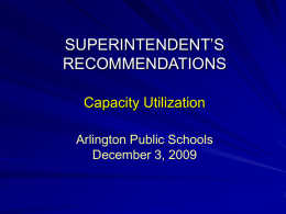 SUPERINTENDENT’S RECOMMENDATIONS Capacity Utilization Arlington Public Schools December 3, 2009 Underlying Considerations These recommendations considered: • previous boundary studies • a commissioned study from MGT of America •