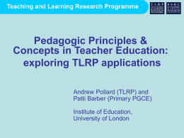 Teaching and Learning Research Programme  Pedagogic Principles & Concepts in Teacher Education: exploring TLRP applications Andrew Pollard (TLRP) and Patti Barber (Primary PGCE) Institute of Education, University.
