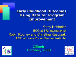 Early Childhood Outcomes: Using Data for Program Improvement Kathy Hebbeler ECO at SRI International  Robin Rooney and Christina Kasprzak ECO at Frank Porter Graham Institute Illinois October, 2008