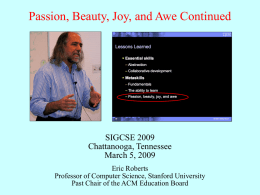 Passion, Beauty, Joy, and Awe Continued  SIGCSE 2009 Chattanooga, Tennessee March 5, 2009 Eric Roberts Professor of Computer Science, Stanford University Past Chair of the ACM.