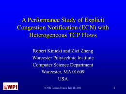 A Performance Study of Explicit Congestion Notification (ECN) with Heterogeneous TCP Flows Robert Kinicki and Zici Zheng Worcester Polytechnic Institute Computer Science Department Worcester, MA 01609 USA ICN01