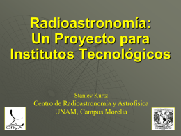 Radioastronomía: Un Proyecto para Institutos Tecnológicos Stanley Kurtz  Centro de Radioastronomía y Astrofísica UNAM, Campus Morelia.