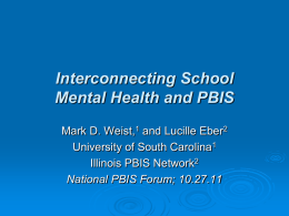 Interconnecting School Mental Health and PBIS Mark D. Weist,1 and Lucille Eber2 University of South Carolina1 Illinois PBIS Network2 National PBIS Forum; 10.27.11