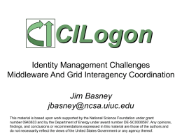 CILogon Identity Management Challenges Middleware And Grid Interagency Coordination Jim Basney jbasney@ncsa.uiuc.edu This material is based upon work supported by the National Science Foundation under.