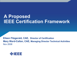 A Proposed IEEE Certification Framework  Eileen Fitzgerald, CAE, Director of Certification Mary Ward-Callan, CAE, Managing Director Technical Activities Nov 2008