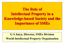 The Role of Intellectual Property in a Knowledge-based Society and the Importance of SMEs G S Jaiya, Director, SMEs Division World Intellectual Property Organization.
