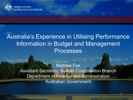 Australia’s Experience in Utilising Performance Information in Budget and Management Processes Mathew Fox Assistant Secretary, Budget Coordination Branch Department of Finance and Administration Australian Government.