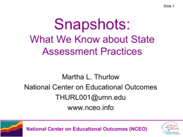 Slide 1  Snapshots: What We Know about State Assessment Practices Martha L. Thurlow National Center on Educational Outcomes THURL001@umn.edu www.nceo.info National Center on Educational Outcomes (NCEO)