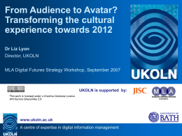 From Audience to Avatar? Transforming the cultural experience towards 2012 Dr Liz Lyon Director, UKOLN MLA Digital Futures Strategy Workshop, September 2007  UKOLN is supported by: This.