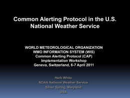 Common Alerting Protocol in the U.S. National Weather Service  WORLD METEOROLOGICAL ORGANIZATION WMO INFORMATION SYSTEM (WIS) Common Alerting Protocol (CAP) Implementation Workshop Geneva, Switzerland, 6-7 April.