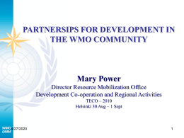 PARTNERSIPS FOR DEVELOPMENT IN THE WMO COMMUNITY  Mary Power Director Resource Mobilization Office Development Co-operation and Regional Activities TECO – 2010 Helsinki 30 Aug – 1