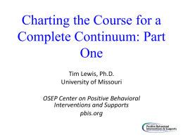 Charting the Course for a Complete Continuum: Part One Tim Lewis, Ph.D. University of Missouri OSEP Center on Positive Behavioral Interventions and Supports pbis.org.