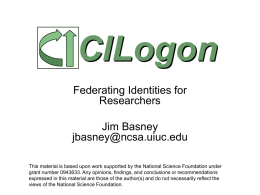CILogon Federating Identities for Researchers Jim Basney jbasney@ncsa.uiuc.edu This material is based upon work supported by the National Science Foundation under grant number 0943633.
