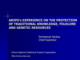 ARIPO’s EXPERIENCE ON THE PROTECTION OF TRADITIONAL KNOWLEDGE, FOLKLORE AND GENETIC RESOURCES Emmanuel Sackey Chief Examiner  African Regional Intellectual Property Organization http://www.aripo.org.