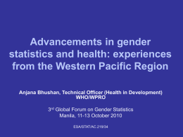 Advancements in gender statistics and health: experiences from the Western Pacific Region Anjana Bhushan, Technical Officer (Health in Development) WHO/WPRO 3rd Global Forum on Gender.