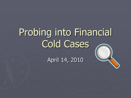 Probing into Financial Cold Cases April 14, 2010 What is a Cold Case? ► Closed  investigation – reopened ► Latent case – discovered later ► Delayed.
