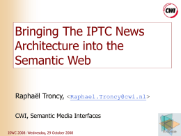 Bringing The IPTC News Architecture into the Semantic Web Raphaël Troncy,   CWI, Semantic Media Interfaces ISWC 2008: Wednesday, 29 October 2008