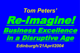 Tom Peters’  Re-Imagine!  Business Excellence in a Disruptive Age Edinburgh/21April2004 “In Tom’s world, it’s always better to try a swan dive and deliver a colossal belly flop.