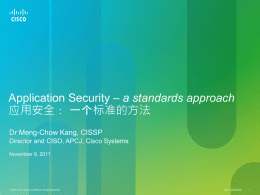 Application Security – a standards approach 应用安全： 一个标准的方法 Dr Meng-Chow Kang, CISSP Director and CISO, APCJ, Cisco Systems November 9, 2011  © 2010 Cisco and/or.