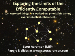 Exploring the Limits of the Efficiently Computable (Or: Assorted things I’ve worked on, prioritizing variety over intellectual coherence)  Scott Aaronson (MIT) Papers & slides at.