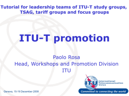 Tutorial for leadership teams of ITU-T study groups, TSAG, tariff groups and focus groups  ITU-T promotion Paolo Rosa Head, Workshops and Promotion Division ITU  Geneva, 15-16