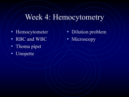 Week 4: Hemocytometry • • • •  Hemocytometer RBC and WBC Thoma pipet Unopette  • Dilution problem • Microscopy Red Cell and White Cell Counts • RBC problem: anemia, polycythemia • WBC.