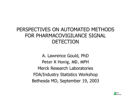 PERSPECTIVES ON AUTOMATED METHODS FOR PHARMACOVIGILANCE SIGNAL DETECTION A. Lawrence Gould, PhD Peter K Honig, MD, MPH Merck Research Laboratories FDA/Industry Statistics Workshop Bethesda MD, September 19,