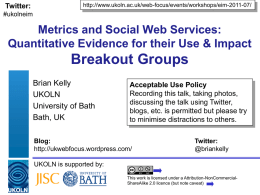 Twitter:  http://www.ukoln.ac.uk/web-focus/events/workshops/eim-2011-07/  #ukolneim  Metrics and Social Web Services: Quantitative Evidence for their Use & Impact  Breakout Groups Brian Kelly UKOLN University of Bath Bath, UK  Acceptable Use Policy Recording this talk,