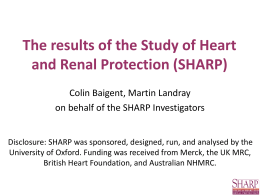 The results of the Study of Heart and Renal Protection (SHARP) Colin Baigent, Martin Landray on behalf of the SHARP Investigators Disclosure: SHARP was.
