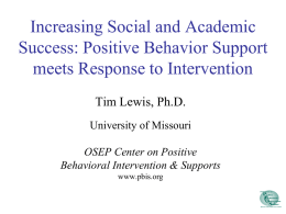 Increasing Social and Academic Success: Positive Behavior Support meets Response to Intervention Tim Lewis, Ph.D. University of Missouri OSEP Center on Positive Behavioral Intervention & Supports www.pbis.org.