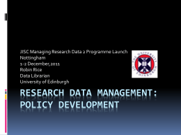 JISC Managing Research Data 2 Programme Launch Nottingham 1-2 December,2011 Robin Rice Data Librarian University of Edinburgh  RESEARCH DATA MANAGEMENT: POLICY DEVELOPMENT.
