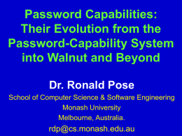 Password Capabilities: Their Evolution from the Password-Capability System into Walnut and Beyond Dr. Ronald Pose School of Computer Science & Software Engineering Monash University Melbourne, Australia.  rdp@cs.monash.edu.au.