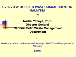 OVERVIEW OF SOLID WASTE MANAGEMENT IN MALAYSIA by  Nadzri Yahaya, Ph.D Director General National Solid Waste Management Department at  Workshop on Carbon finance and Municipal Solid Waste Management.