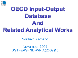 Norihiko Yamano  November 2009 DSTI-EAS-IND-WPIA(2009)10 The I-O system is a core database for economic analysis Environment Material flow CO2embodiement  Globalisation Fragmentation Out sourcing Vertical Spec.  Import contents  Input-output Multiproduct Supplier  Capital formation  Supply and Use R-D exp Innovation  Labour Productivity  KLEMS (MFP)  VA ratio.