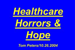 Healthcare Horrors & Hope Tom Peters/10.26.2004 1. Premise. “If one didn’t know better, one might think that hospitals set out to design systems that provide the.