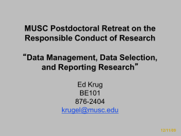 MUSC Postdoctoral Retreat on the Responsible Conduct of Research “Data Management, Data Selection, and Reporting Research” Ed Krug BE101 876-2404 krugel@musc.edu 12/11/09