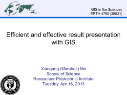 GIS in the Sciences ERTH 4750 (38031)  Efficient and effective result presentation with GIS  Xiaogang (Marshall) Ma School of Science Rensselaer Polytechnic Institute Tuesday, Apr 16, 2013