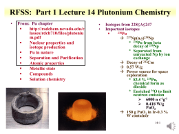 RFSS: Part 1 Lecture 14 Plutonium Chemistry •  From: Pu chapter  http://radchem.nevada.edu/c lasses/rdch710/files/plutoniu m.pdf  Nuclear properties and isotope production  Pu in nature  Separation and Purification  Atomic properties  Metallic state  Compounds  Solution chemistry  • •  Isotopes from.