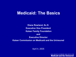 Figure 0  Medicaid: The Basics Diane Rowland, Sc.D. Executive Vice President Kaiser Family Foundation and Executive Director Kaiser Commission on Medicaid and the Uninsured  April 4, 2005 K A.