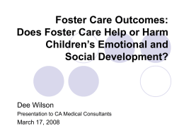 Foster Care Outcomes: Does Foster Care Help or Harm Children’s Emotional and Social Development?  Dee Wilson Presentation to CA Medical Consultants  March 17, 2008